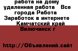 работа на дому, удаленная работа - Все города Работа » Заработок в интернете   . Камчатский край,Вилючинск г.